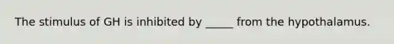 The stimulus of GH is inhibited by _____ from the hypothalamus.