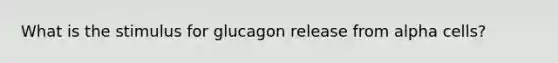 What is the stimulus for glucagon release from alpha cells?