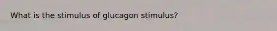 What is the stimulus of glucagon stimulus?