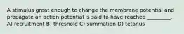 A stimulus great enough to change the membrane potential and propagate an action potential is said to have reached _________. A) recruitment B) threshold C) summation D) tetanus