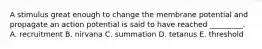 A stimulus great enough to change the membrane potential and propagate an action potential is said to have reached _________. A. recruitment B. nirvana C. summation D. tetanus E. threshold