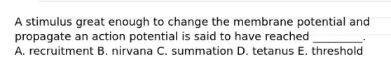 A stimulus great enough to change the membrane potential and propagate an action potential is said to have reached _________. A. recruitment B. nirvana C. summation D. tetanus E. threshold