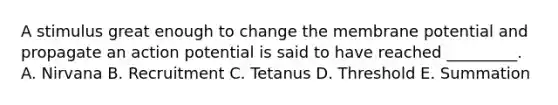 A stimulus great enough to change the membrane potential and propagate an action potential is said to have reached _________. A. Nirvana B. Recruitment C. Tetanus D. Threshold E. Summation