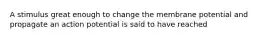 A stimulus great enough to change the membrane potential and propagate an action potential is said to have reached