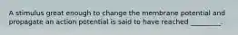 A stimulus great enough to change the membrane potential and propagate an action potential is said to have reached _________.