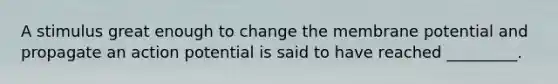 A stimulus great enough to change the membrane potential and propagate an action potential is said to have reached _________.