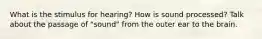 What is the stimulus for hearing? How is sound processed? Talk about the passage of "sound" from the outer ear to the brain.
