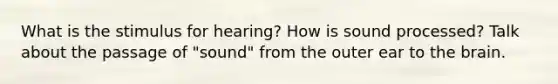 What is the stimulus for hearing? How is sound processed? Talk about the passage of "sound" from the outer ear to the brain.