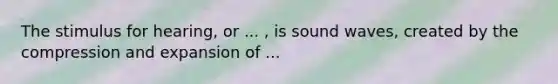 The stimulus for hearing, or ... , is sound waves, created by the compression and expansion of ...