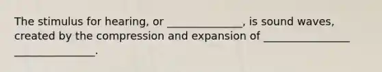 The stimulus for hearing, or ______________, is sound waves, created by the compression and expansion of ________________ _______________.