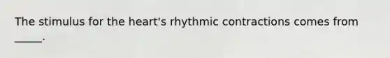 The stimulus for the heart's rhythmic contractions comes from _____.