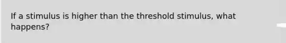 If a stimulus is higher than the threshold stimulus, what happens?