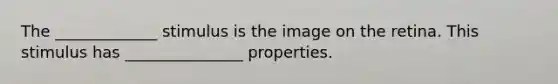 The _____________ stimulus is the image on the retina. This stimulus has _______________ properties.