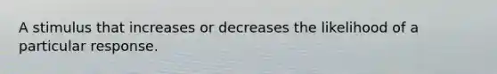 A stimulus that increases or decreases the likelihood of a particular response.