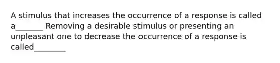 A stimulus that increases the occurrence of a response is called a_______ Removing a desirable stimulus or presenting an unpleasant one to decrease the occurrence of a response is called________