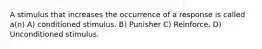 A stimulus that increases the occurrence of a response is called a(n) A) conditioned stimulus. B) Punisher C) Reinforce. D) Unconditioned stimulus.