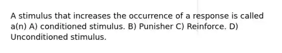 A stimulus that increases the occurrence of a response is called a(n) A) conditioned stimulus. B) Punisher C) Reinforce. D) Unconditioned stimulus.