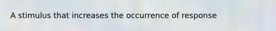 A stimulus that increases the occurrence of response