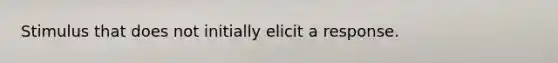 Stimulus that does not initially elicit a response.