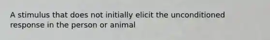 A stimulus that does not initially elicit the unconditioned response in the person or animal