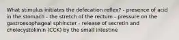 What stimulus initiates the defecation reflex? - presence of acid in the stomach - the stretch of the rectum - pressure on the gastroesophageal sphincter - release of secretin and cholecystokinin (CCK) by the small intestine