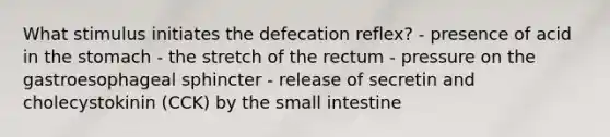 What stimulus initiates the defecation reflex? - presence of acid in the stomach - the stretch of the rectum - pressure on the gastroesophageal sphincter - release of secretin and cholecystokinin (CCK) by the small intestine