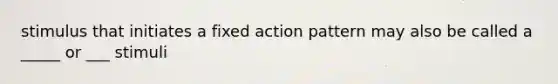 stimulus that initiates a fixed action pattern may also be called a _____ or ___ stimuli