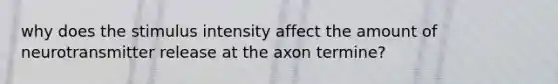 why does the stimulus intensity affect the amount of neurotransmitter release at the axon termine?