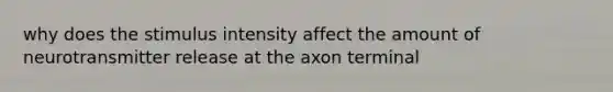 why does the stimulus intensity affect the amount of neurotransmitter release at the axon terminal