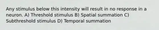 Any stimulus below this intensity will result in no response in a neuron. A) Threshold stimulus B) Spatial summation C) Subthreshold stimulus D) Temporal summation