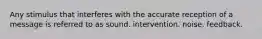 Any stimulus that interferes with the accurate reception of a message is referred to as sound. intervention. noise. feedback.