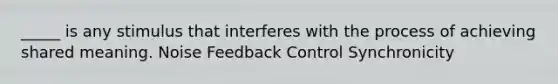 _____ is any stimulus that interferes with the process of achieving shared meaning. Noise <a href='https://www.questionai.com/knowledge/kycF0xJ4nY-feedback-control' class='anchor-knowledge'>feedback control</a> Synchronicity