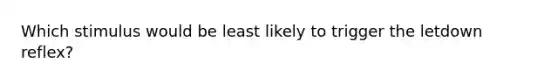 ​Which stimulus would be least likely to trigger the letdown reflex?