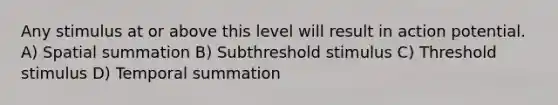 Any stimulus at or above this level will result in action potential. A) Spatial summation B) Subthreshold stimulus C) Threshold stimulus D) Temporal summation