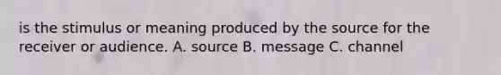 is the stimulus or meaning produced by the source for the receiver or audience. A. source B. message C. channel