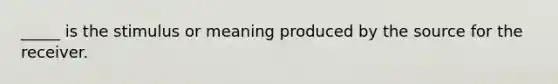 _____ is the stimulus or meaning produced by the source for the receiver.