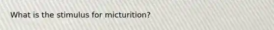 What is the stimulus for micturition?