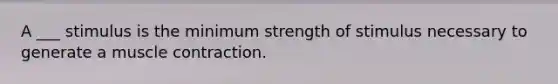 A ___ stimulus is the minimum strength of stimulus necessary to generate a muscle contraction.