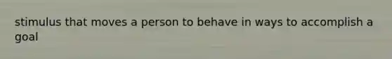 stimulus that moves a person to behave in ways to accomplish a goal