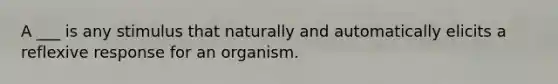 A ___ is any stimulus that naturally and automatically elicits a reflexive response for an organism.