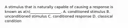 A stimulus that is naturally capable of causing a response is known as​ a(n)_________________. A. conditioned stimulus B. unconditioned stimulus C. conditioned response D. classical condition