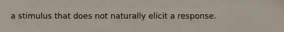 a stimulus that does not naturally elicit a response.