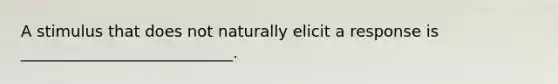 A stimulus that does not naturally elicit a response is ___________________________.