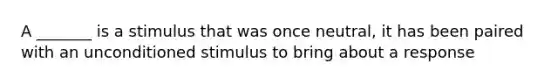 A _______ is a stimulus that was once neutral, it has been paired with an unconditioned stimulus to bring about a response