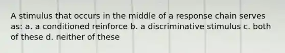 A stimulus that occurs in the middle of a response chain serves as: a. a conditioned reinforce b. a discriminative stimulus c. both of these d. neither of these