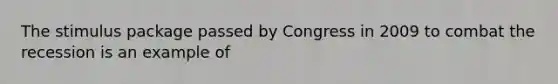 The stimulus package passed by Congress in 2009 to combat the recession is an example of
