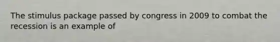 The stimulus package passed by congress in 2009 to combat the recession is an example of