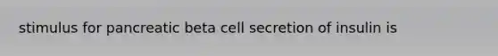 stimulus for pancreatic beta cell secretion of insulin is