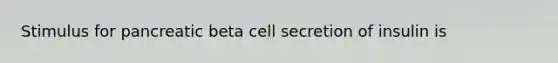 Stimulus for pancreatic beta cell secretion of insulin is