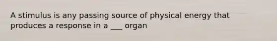 A stimulus is any passing source of physical energy that produces a response in a ___ organ